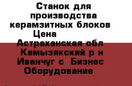 Станок для производства керамзитных блоков › Цена ­ 95 000 - Астраханская обл., Камызякский р-н, Иванчуг с. Бизнес » Оборудование   